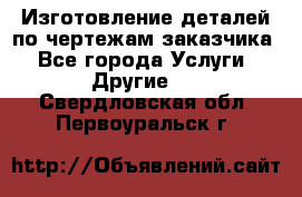 Изготовление деталей по чертежам заказчика - Все города Услуги » Другие   . Свердловская обл.,Первоуральск г.